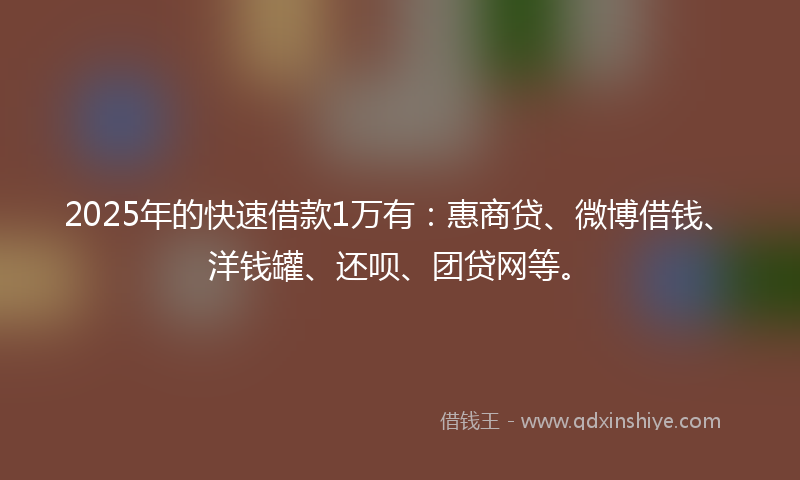 2025年的快速借款1万有：惠商贷、微博借钱、洋钱罐、还呗、团贷网等。