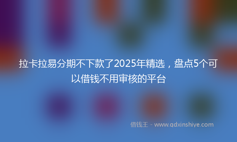 拉卡拉易分期不下款了2025年精选，盘点5个可以借钱不用审核的平台