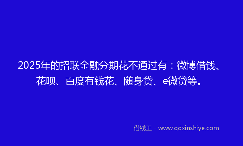 2025年的招联金融分期花不通过有：微博借钱、花呗、百度有钱花、随身贷、e微贷等。