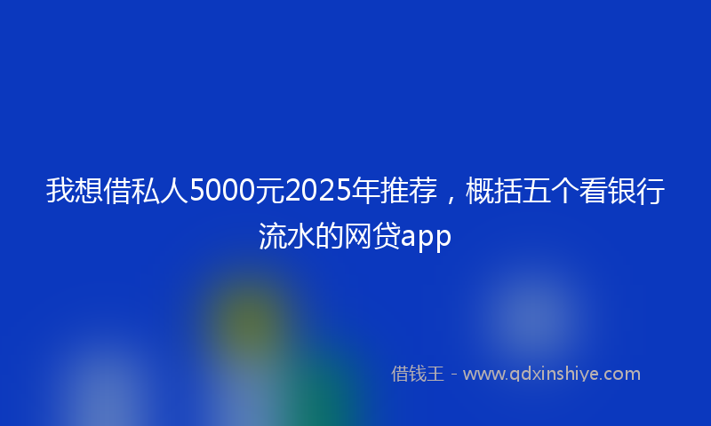 我想借私人5000元2025年推荐，概括五个看银行流水的网贷app