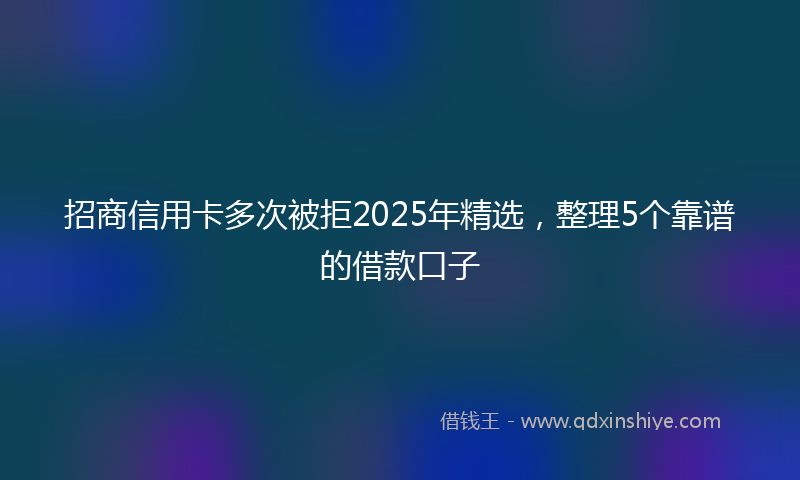 招商信用卡多次被拒2025年精选，整理5个靠谱的借款口子