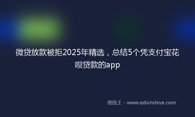 微贷放款被拒2025年精选，总结5个凭支付宝花呗贷款的app