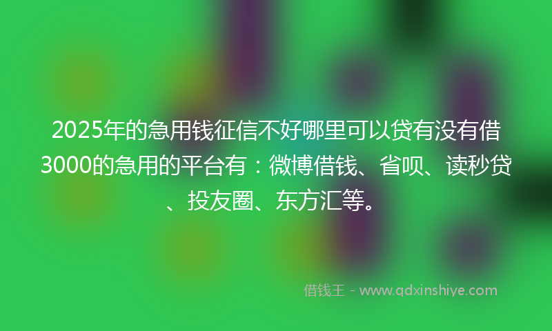 2025年的急用钱征信不好哪里可以贷有没有借3000的急用的平台有：微博借钱、省呗、读秒贷、投友圈、东方汇等。