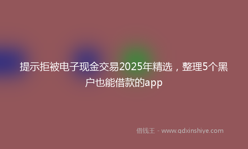 提示拒被电子现金交易2025年精选，整理5个黑户也能借款的app