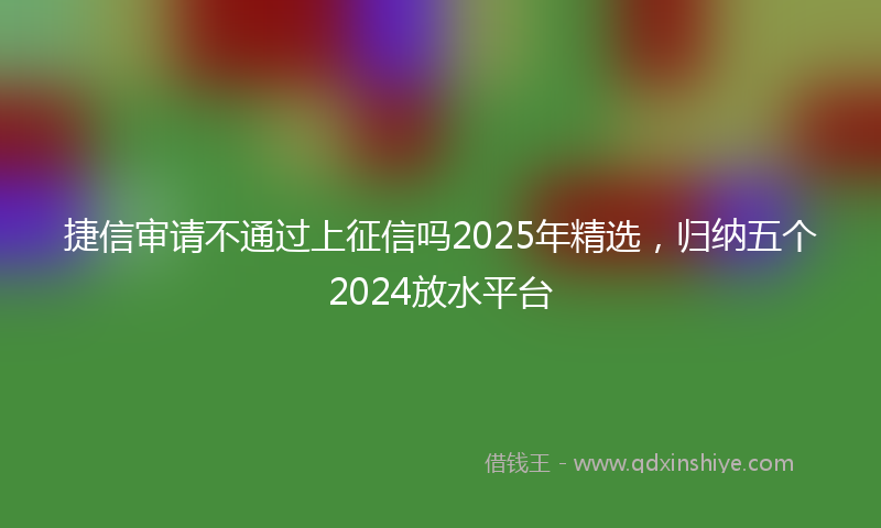 捷信审请不通过上征信吗2025年精选，归纳五个2024放水平台