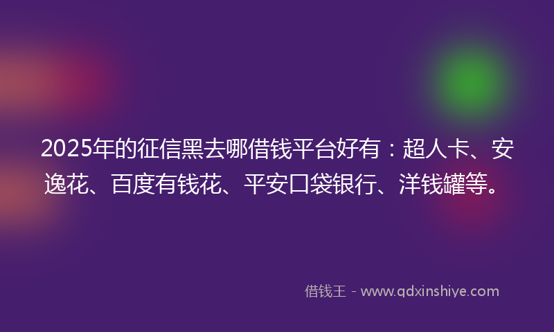 2025年的征信黑去哪借钱平台好有：超人卡、安逸花、百度有钱花、平安口袋银行、洋钱罐等。