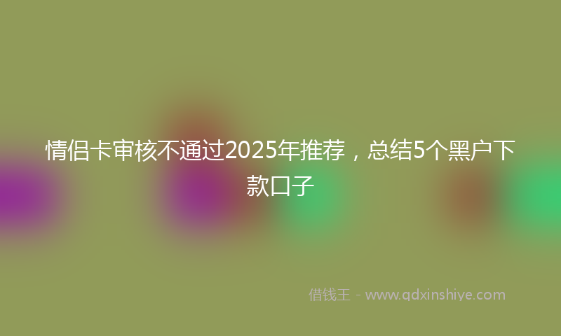 情侣卡审核不通过2025年推荐，总结5个黑户下款口子