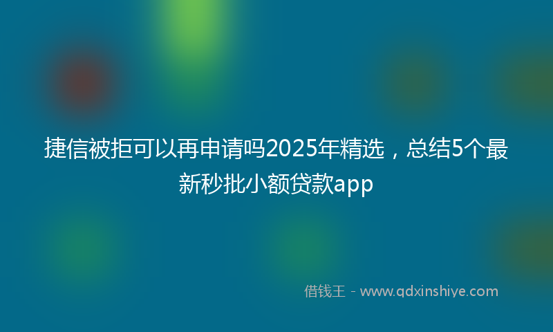 捷信被拒可以再申请吗2025年精选，总结5个最新秒批小额贷款app