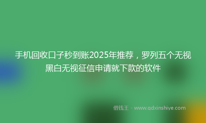 手机回收口子秒到账2025年推荐，罗列五个无视黑白无视征信申请就下款的软件
