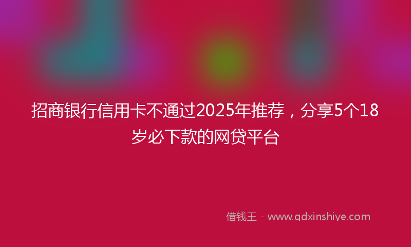 招商银行信用卡不通过2025年推荐，分享5个18岁必下款的网贷平台