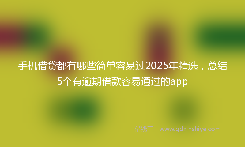 手机借贷都有哪些简单容易过2025年精选，总结5个有逾期借款容易通过的app