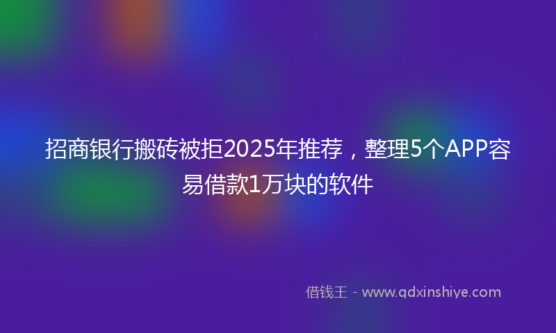 招商银行搬砖被拒2025年推荐，整理5个APP容易借款1万块的软件