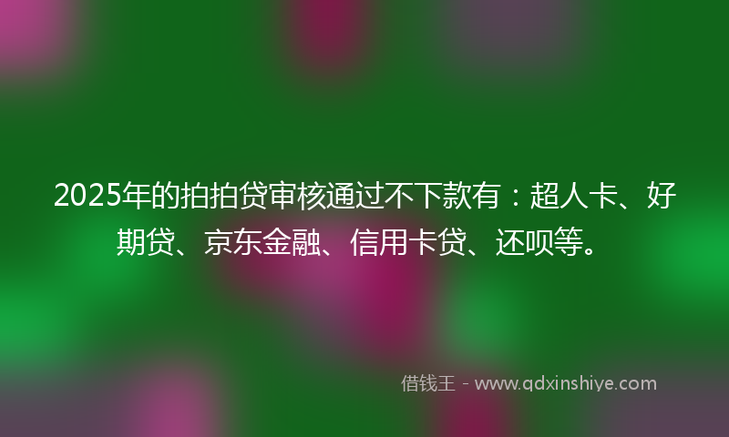 2025年的拍拍贷审核通过不下款有：超人卡、好期贷、京东金融、信用卡贷、还呗等。