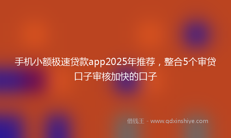 手机小额极速贷款app2025年推荐，整合5个审贷口子审核加快的口子