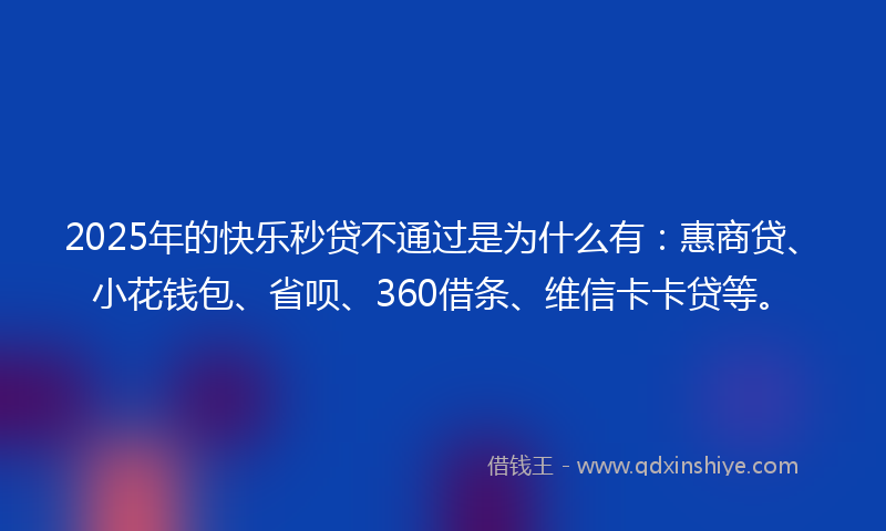 2025年的快乐秒贷不通过是为什么有：惠商贷、小花钱包、省呗、360借条、维信卡卡贷等。