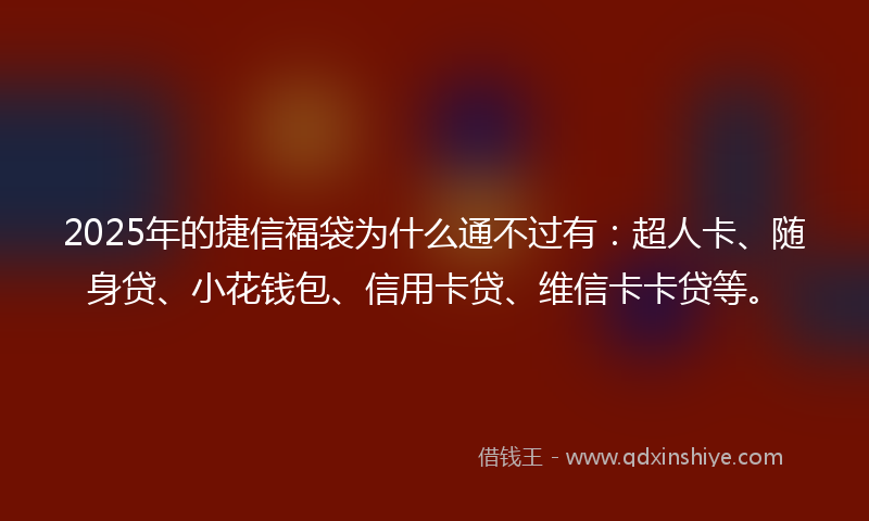 2025年的捷信福袋为什么通不过有：超人卡、随身贷、小花钱包、信用卡贷、维信卡卡贷等。