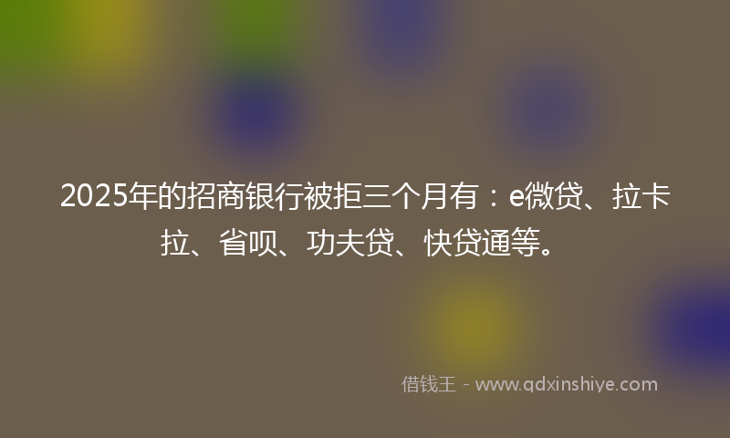 2025年的招商银行被拒三个月有：e微贷、拉卡拉、省呗、功夫贷、快贷通等。