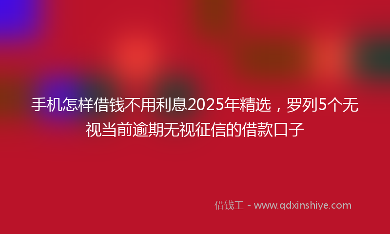 手机怎样借钱不用利息2025年精选，罗列5个无视当前逾期无视征信的借款口子