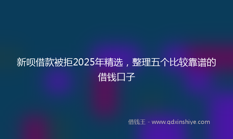 新呗借款被拒2025年精选，整理五个比较靠谱的借钱口子