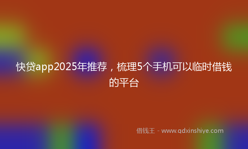 快贷app2025年推荐，梳理5个手机可以临时借钱的平台