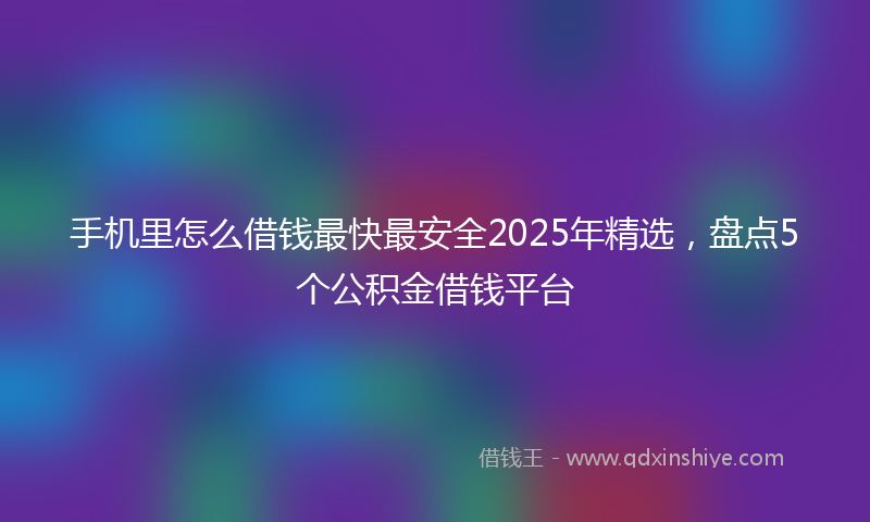 手机里怎么借钱最快最安全2025年精选，盘点5个公积金借钱平台