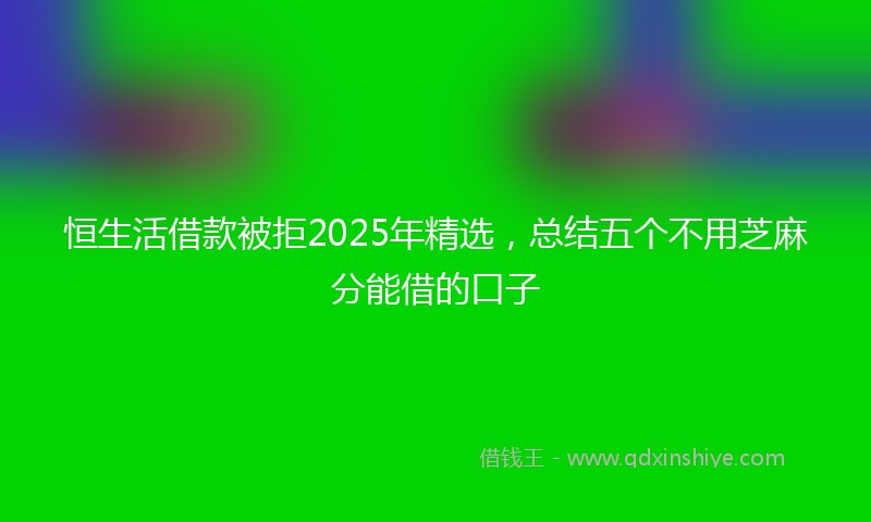 恒生活借款被拒2025年精选，总结五个不用芝麻分能借的口子