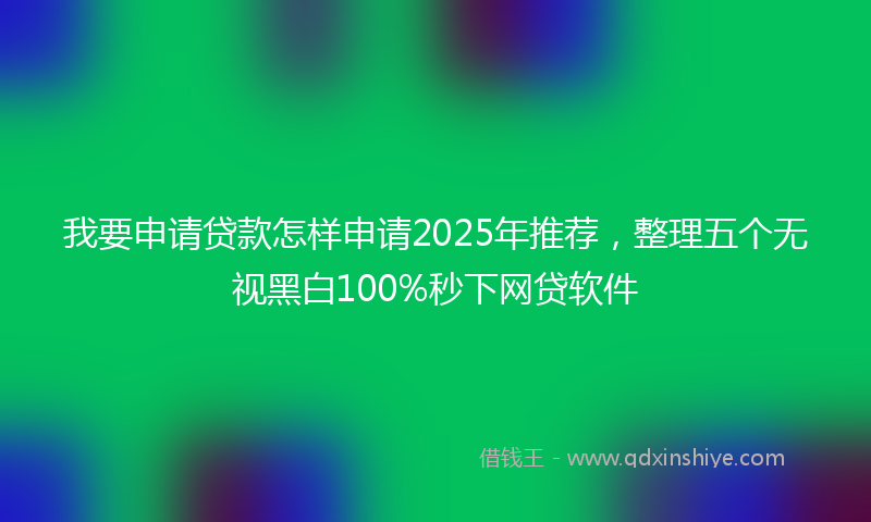 我要申请贷款怎样申请2025年推荐，整理五个无视黑白100%秒下网贷软件