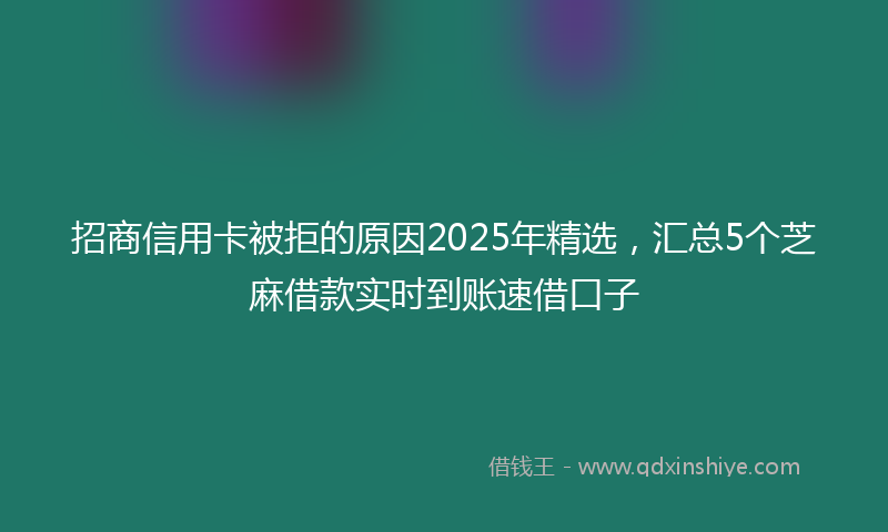 招商信用卡被拒的原因2025年精选，汇总5个芝麻借款实时到账速借口子