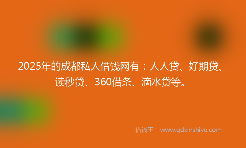 2025年的成都私人借钱网有：人人贷、好期贷、读秒贷、360借条、滴水贷等。