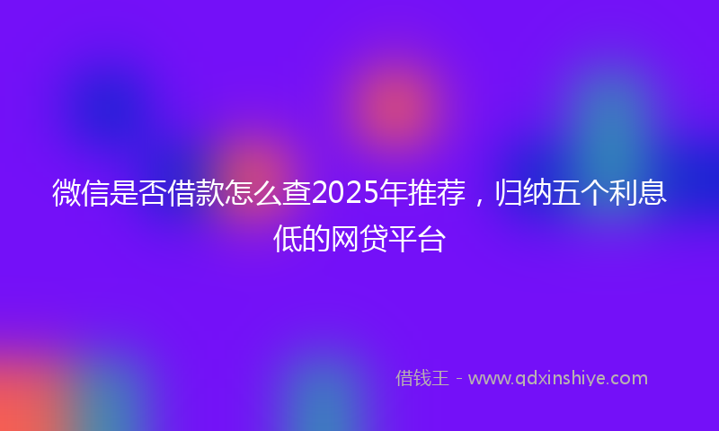 微信是否借款怎么查2025年推荐，归纳五个利息低的网贷平台