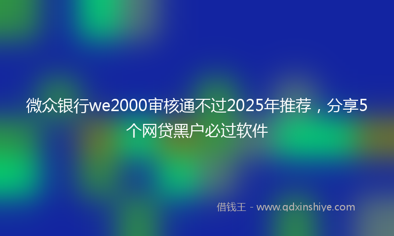 微众银行we2000审核通不过2025年推荐，分享5个网贷黑户必过软件