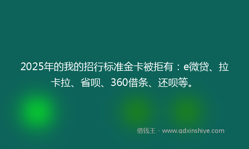 2025年的我的招行标准金卡被拒有：e微贷、拉卡拉、省呗、360借条、还呗等。