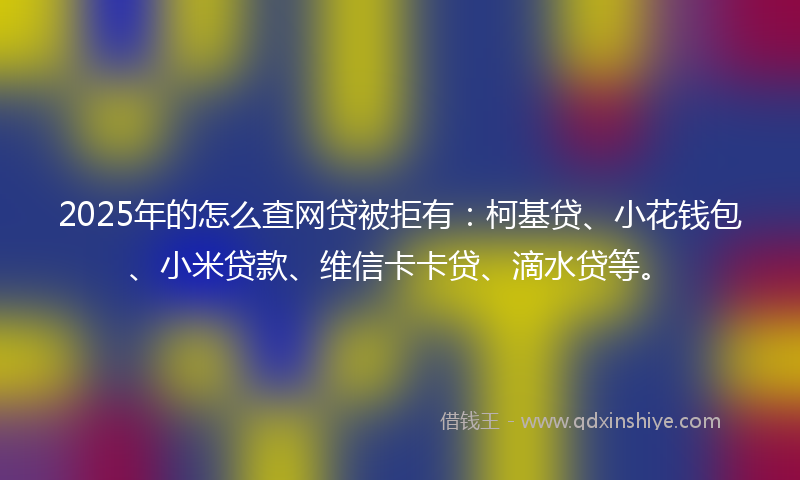 2025年的怎么查网贷被拒有：柯基贷、小花钱包、小米贷款、维信卡卡贷、滴水贷等。