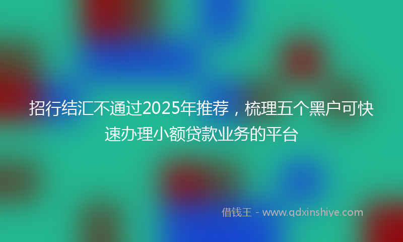 招行结汇不通过2025年推荐，梳理五个黑户可快速办理小额贷款业务的平台