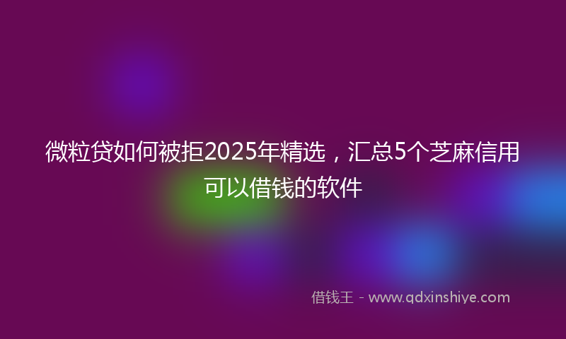 微粒贷如何被拒2025年精选，汇总5个芝麻信用可以借钱的软件