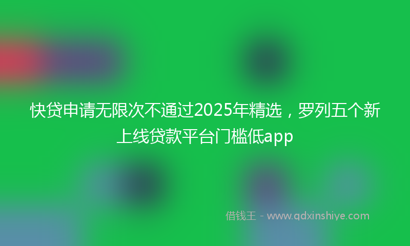 快贷申请无限次不通过2025年精选，罗列五个新上线贷款平台门槛低app