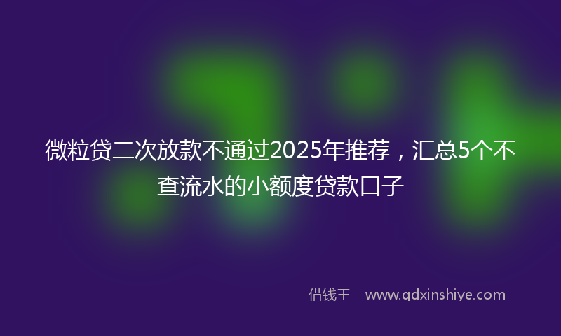 微粒贷二次放款不通过2025年推荐，汇总5个不查流水的小额度贷款口子
