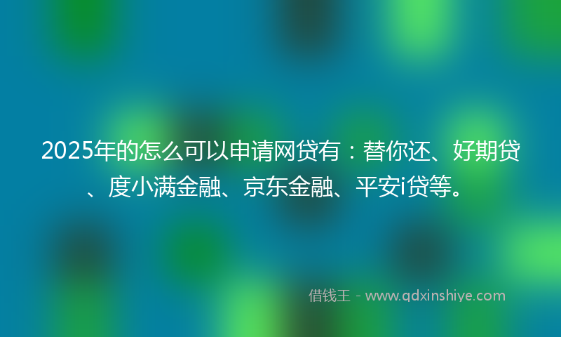 2025年的怎么可以申请网贷有：替你还、好期贷、度小满金融、京东金融、平安i贷等。