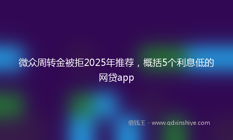 微众周转金被拒2025年推荐，概括5个利息低的网贷app