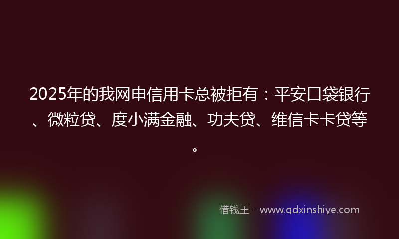 2025年的我网申信用卡总被拒有：平安口袋银行、微粒贷、度小满金融、功夫贷、维信卡卡贷等。