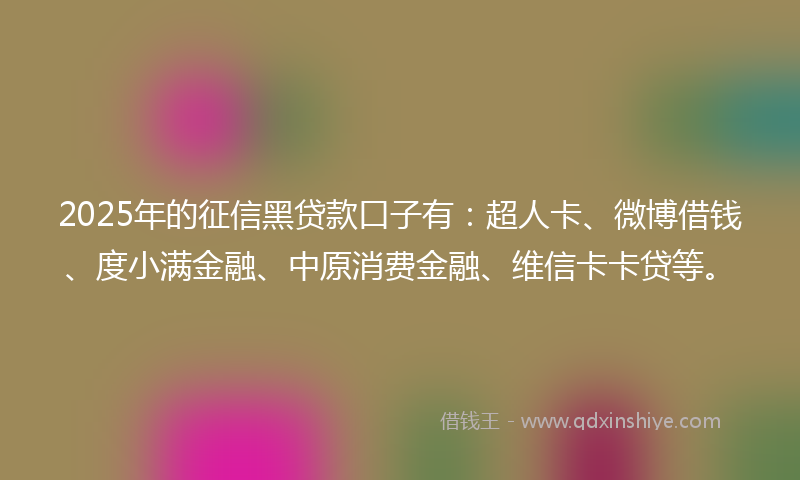 2025年的征信黑贷款口子有：超人卡、微博借钱、度小满金融、中原消费金融、维信卡卡贷等。