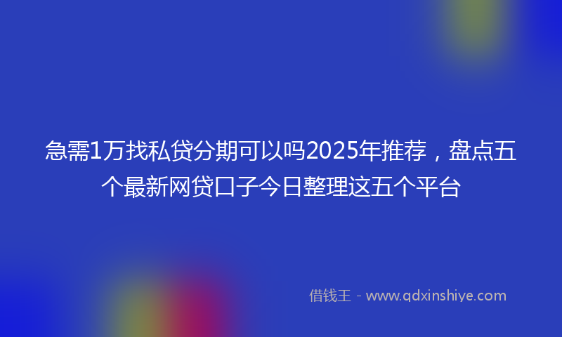 急需1万找私贷分期可以吗2025年推荐，盘点五个最新网贷口子今日整理这五个平台