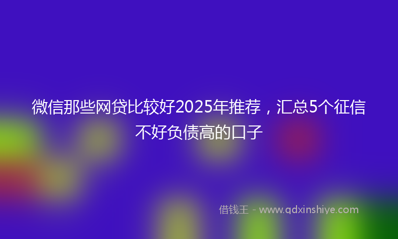 微信那些网贷比较好2025年推荐，汇总5个征信不好负债高的口子