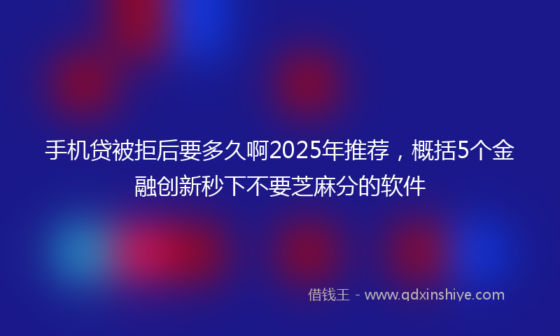 手机贷被拒后要多久啊2025年推荐，概括5个金融创新秒下不要芝麻分的软件