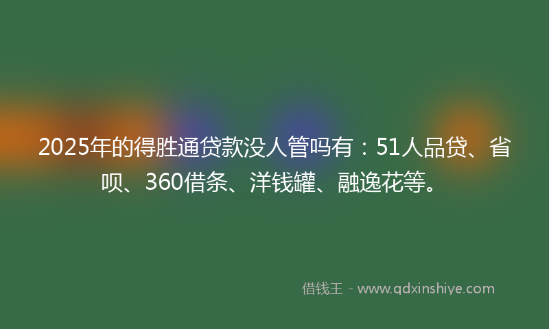 2025年的得胜通贷款没人管吗有：51人品贷、省呗、360借条、洋钱罐、融逸花等。