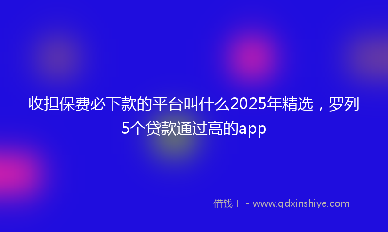 收担保费必下款的平台叫什么2025年精选，罗列5个贷款通过高的app