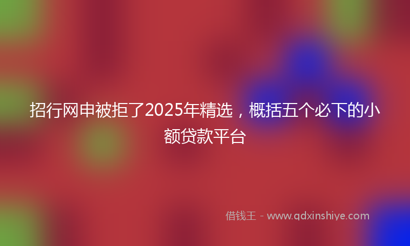 招行网申被拒了2025年精选，概括五个必下的小额贷款平台