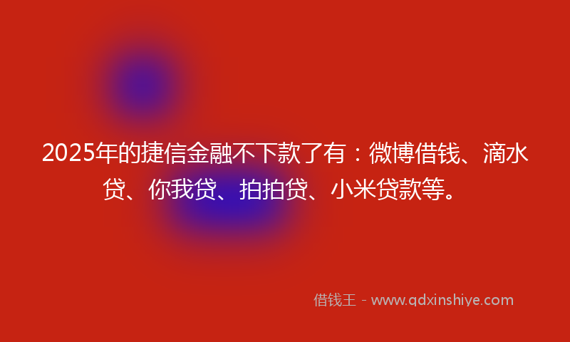 2025年的捷信金融不下款了有：微博借钱、滴水贷、你我贷、拍拍贷、小米贷款等。