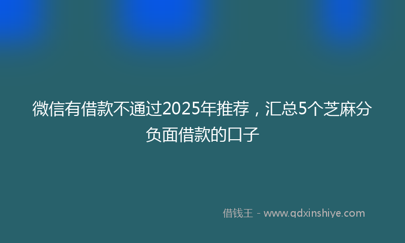 微信有借款不通过2025年推荐，汇总5个芝麻分负面借款的口子