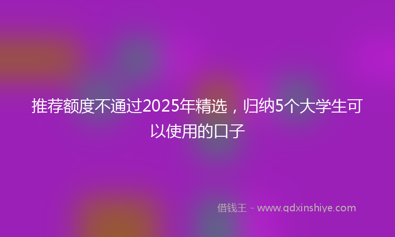 推荐额度不通过2025年精选，归纳5个大学生可以使用的口子